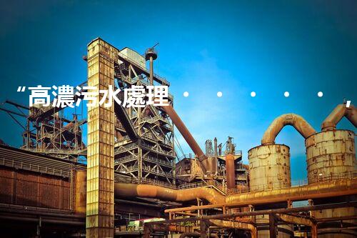 “高濃污水處理，綠色環(huán)保新篇章”